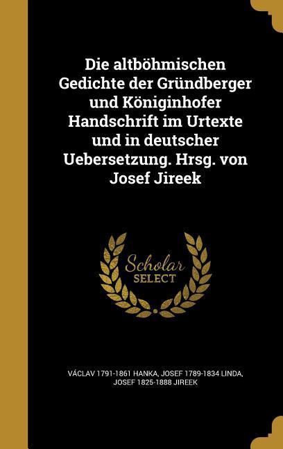 Die altböhmischen Gedichte der Gründberger und Königinhofer Handschrift im Urtexte und in deutscher Uebersetzung. Hrsg. von Josef Jireek