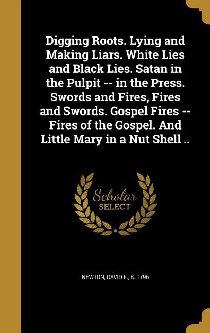 Digging Roots. Lying and Making Liars. White Lies and Black Lies. Satan in the Pulpit -- in the Press. Swords and Fires Fires and Swords. Gospel Fires -- Fires of the Gospel. And Little Mary in a Nut Shell ..