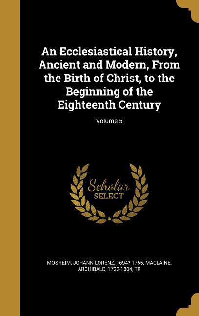 An Ecclesiastical History Ancient and Modern From the Birth of Christ to the Beginning of the Eighteenth Century; Volume 5