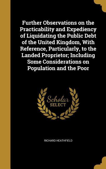 Further Observations on the Practicability and Expediency of Liquidating the Public Debt of the United Kingdom With Reference Particularly to the Landed Proprietor; Including Some Considerations on Population and the Poor
