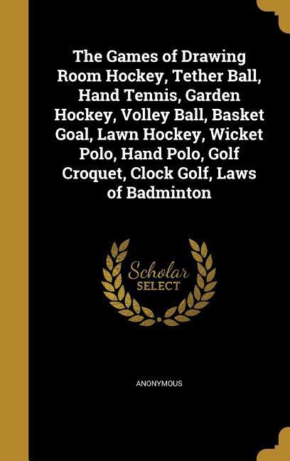 The Games of Drawing Room Hockey Tether Ball Hand Tennis Garden Hockey Volley Ball Basket Goal Lawn Hockey Wicket Polo Hand Polo Golf Croquet Clock Golf Laws of Badminton