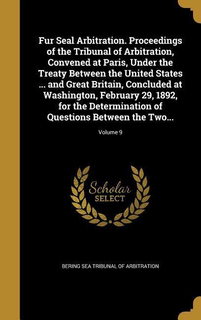Fur Seal Arbitration. Proceedings of the Tribunal of Arbitration Convened at Paris Under the Treaty Between the United States ... and Great Britain Concluded at Washington February 29 1892 for the Determination of Questions Between the Two...; Volume