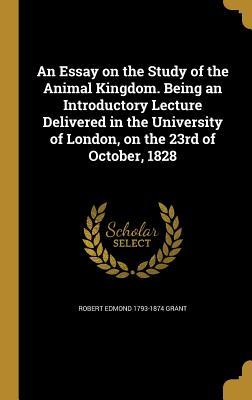 An Essay on the Study of the Animal Kingdom. Being an Introductory Lecture Delivered in the University of London on the 23rd of October 1828