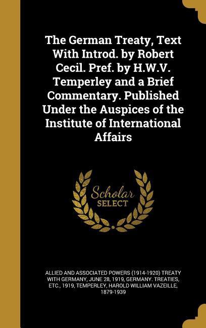 The German Treaty Text With Introd. by Robert Cecil. Pref. by H.W.V. Temperley and a Brief Commentary. Published Under the Auspices of the Institute of International Affairs