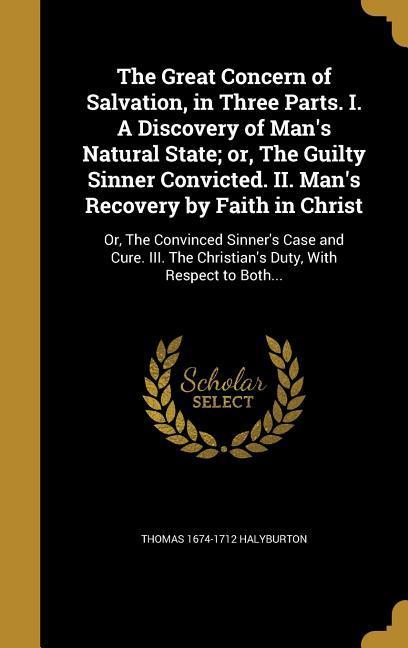 The Great Concern of Salvation in Three Parts. I. A Discovery of Man‘s Natural State; or The Guilty Sinner Convicted. II. Man‘s Recovery by Faith in