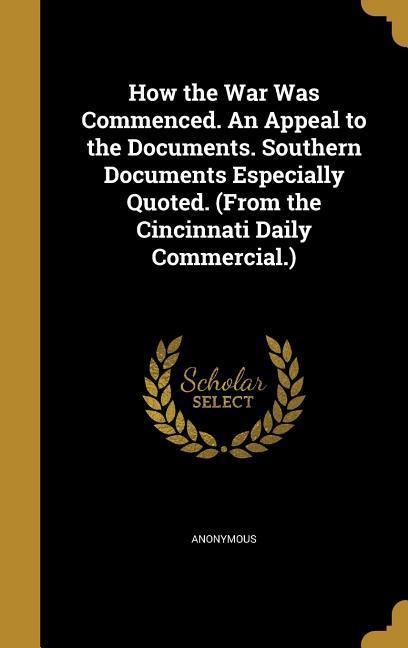 How the War Was Commenced. An Appeal to the Documents. Southern Documents Especially Quoted. (From the Cincinnati Daily Commercial.)
