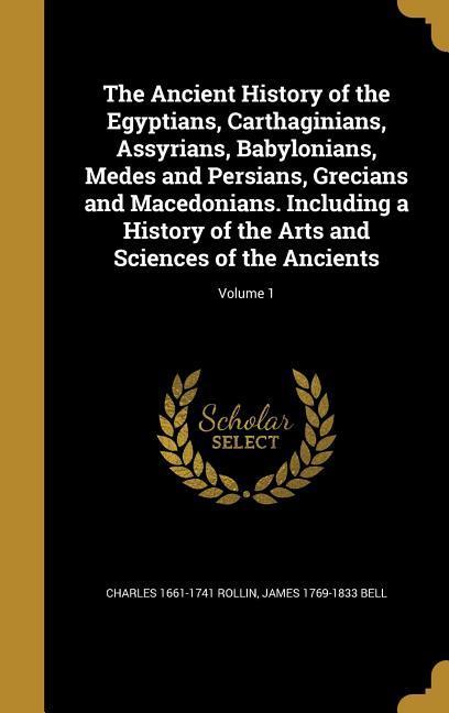 The Ancient History of the Egyptians Carthaginians Assyrians Babylonians Medes and Persians Grecians and Macedonians. Including a History of the Arts and Sciences of the Ancients; Volume 1