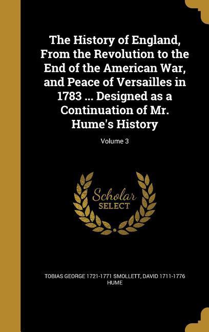 The History of England From the Revolution to the End of the American War and Peace of Versailles in 1783 ... ed as a Continuation of Mr. Hume‘s History; Volume 3