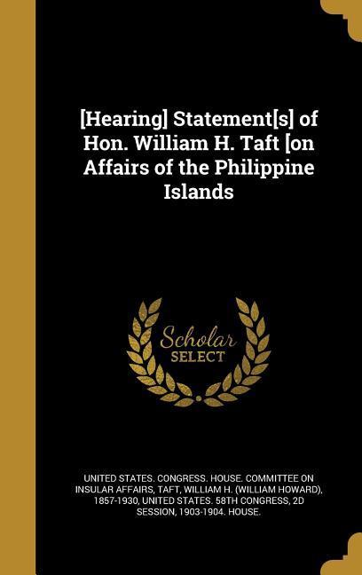 [Hearing] Statement[s] of Hon. William H. Taft [on Affairs of the Philippine Islands