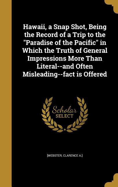 Hawaii a Snap Shot Being the Record of a Trip to the Paradise of the Pacific in Which the Truth of General Impressions More Than Literal--and Often Misleading--fact is Offered