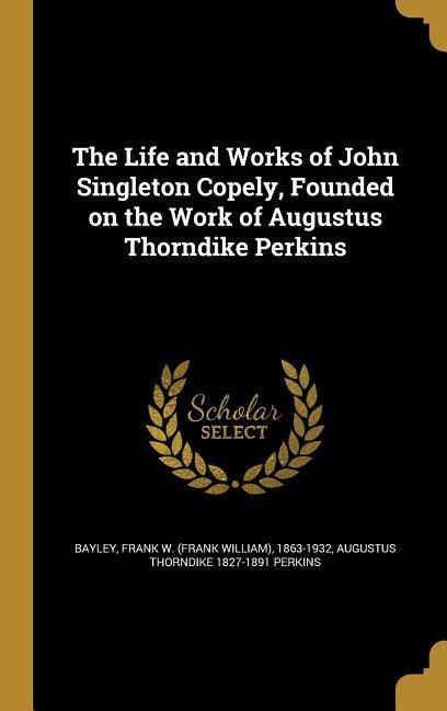 The Life and Works of John Singleton Copely Founded on the Work of Augustus Thorndike Perkins
