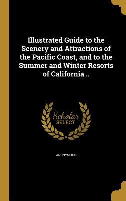 Illustrated Guide to the Scenery and Attractions of the Pacific Coast and to the Summer and Winter Resorts of California ..