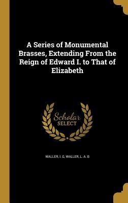 A Series of Monumental Brasses Extending From the Reign of Edward I. to That of Elizabeth