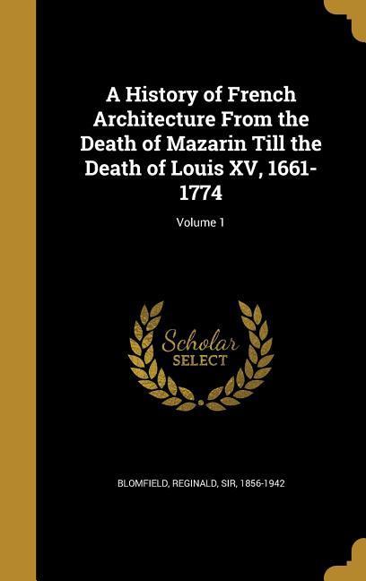 A History of French Architecture From the Death of Mazarin Till the Death of Louis XV 1661-1774; Volume 1