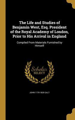 The Life and Studies of Benjamin West Esq. President of the Royal Academy of London Prior to His Arrival in England