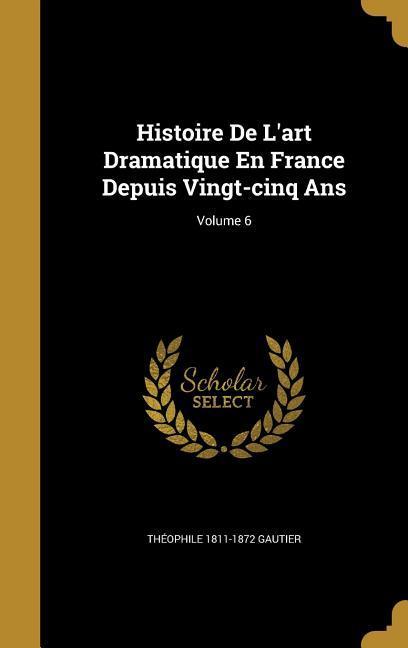Histoire De L‘art Dramatique En France Depuis Vingt-cinq Ans; Volume 6