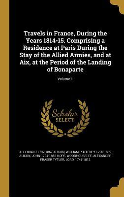 Travels in France During the Years 1814-15. Comprising a Residence at Paris During the Stay of the Allied Armies and at Aix at the Period of the Landing of Bonaparte; Volume 1