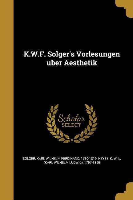 K.W.F. Solger‘s Vorlesungen über Aesthetik