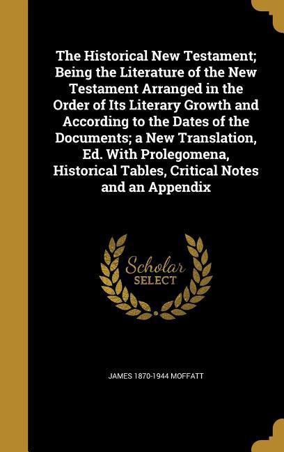 The Historical New Testament; Being the Literature of the New Testament Arranged in the Order of Its Literary Growth and According to the Dates of the Documents; a New Translation Ed. With Prolegomena Historical Tables Critical Notes and an Appendix