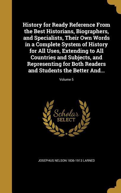 History for Ready Reference From the Best Historians Biographers and Specialists Their Own Words in a Complete System of History for All Uses Extending to All Countries and Subjects and Representing for Both Readers and Students the Better And...; Vol