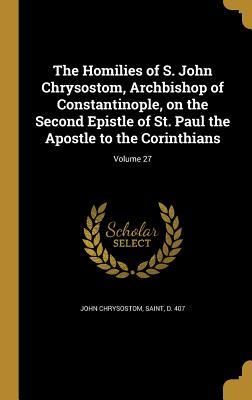 The Homilies of S. John Chrysostom Archbishop of Constantinople on the Second Epistle of St. Paul the Apostle to the Corinthians; Volume 27
