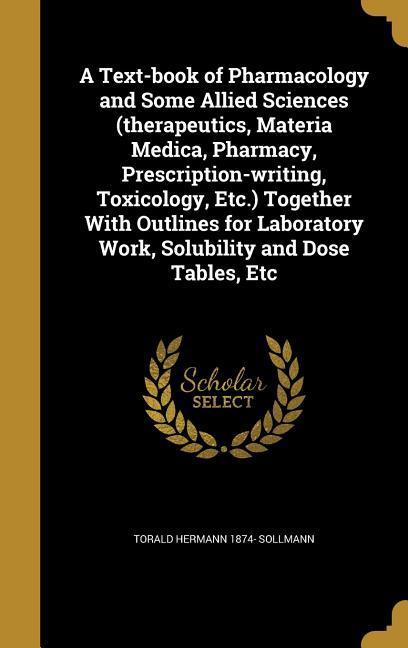 A Text-book of Pharmacology and Some Allied Sciences (therapeutics Materia Medica Pharmacy Prescription-writing Toxicology Etc.) Together With Outlines for Laboratory Work Solubility and Dose Tables Etc