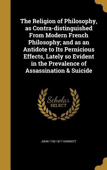 The Religion of Philosophy as Contra-distinguished From Modern French Philosophy; and as an Antidote to Its Pernicious Effects Lately so Evident in the Prevalence of Assassination & Suicide