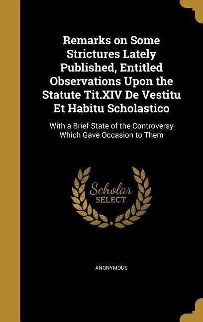 Remarks on Some Strictures Lately Published Entitled Observations Upon the Statute Tit.XIV De Vestitu Et Habitu Scholastico