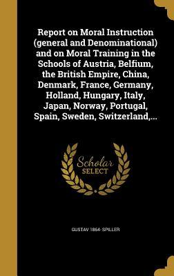 Report on Moral Instruction (general and Denominational) and on Moral Training in the Schools of Austria Belfium the British Empire China Denmark France Germany Holland Hungary Italy Japan Norway Portugal Spain Sweden Switzerland ...