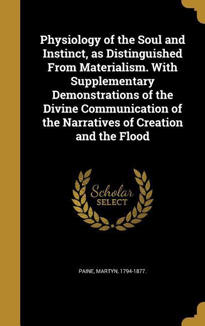 Physiology of the Soul and Instinct as Distinguished From Materialism. With Supplementary Demonstrations of the Divine Communication of the Narratives of Creation and the Flood