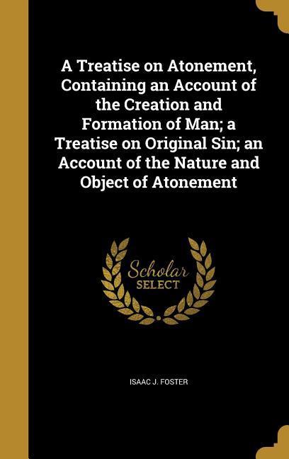 A Treatise on Atonement Containing an Account of the Creation and Formation of Man; a Treatise on Original Sin; an Account of the Nature and Object of Atonement
