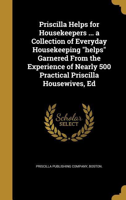 Priscilla Helps for Housekeepers ... a Collection of Everyday Housekeeping helps Garnered From the Experience of Nearly 500 Practical Priscilla Housewives Ed