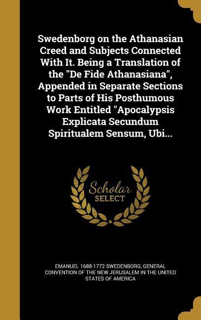 Swedenborg on the Athanasian Creed and Subjects Connected With It. Being a Translation of the De Fide Athanasiana Appended in Separate Sections to Parts of His Posthumous Work Entitled Apocalypsis Explicata Secundum Spiritualem Sensum Ubi...
