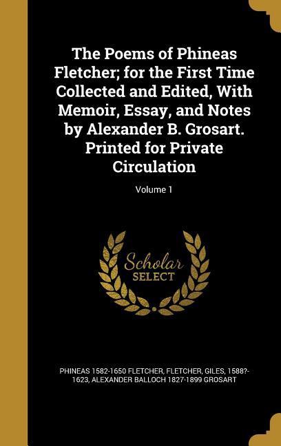 The Poems of Phineas Fletcher; for the First Time Collected and Edited With Memoir Essay and Notes by Alexander B. Grosart. Printed for Private Circulation; Volume 1