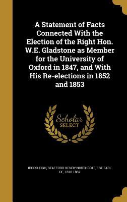 A Statement of Facts Connected With the Election of the Right Hon. W.E. Gladstone as Member for the University of Oxford in 1847 and With His Re-elections in 1852 and 1853