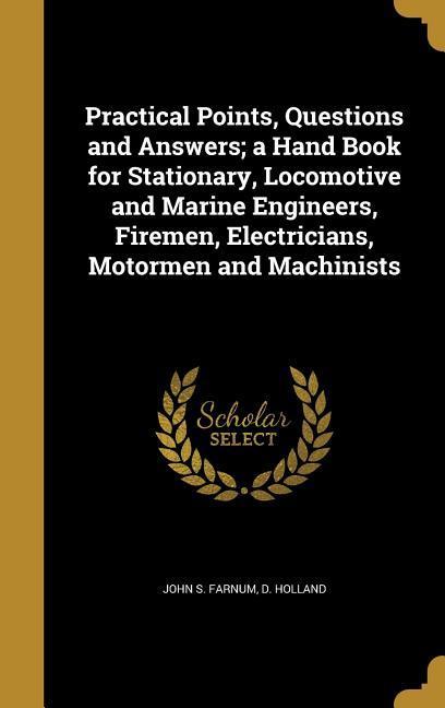 Practical Points Questions and Answers; a Hand Book for Stationary Locomotive and Marine Engineers Firemen Electricians Motormen and Machinists