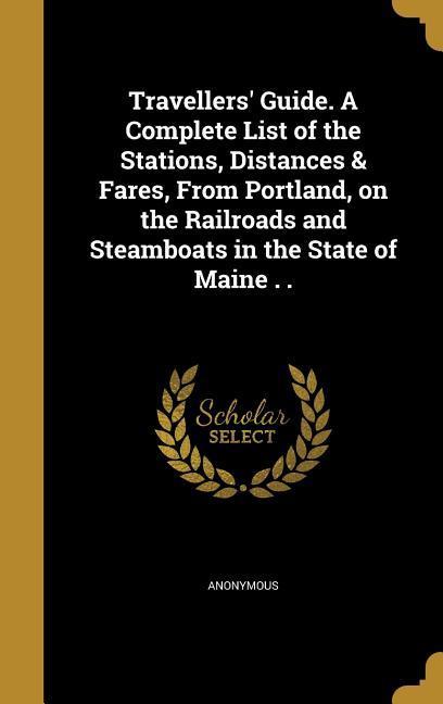 Travellers‘ Guide. A Complete List of the Stations Distances & Fares From Portland on the Railroads and Steamboats in the State of Maine . .