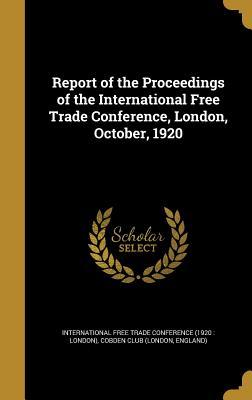 Report of the Proceedings of the International Free Trade Conference London October 1920