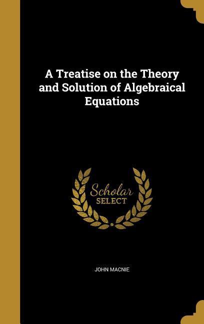 A Treatise on the Theory and Solution of Algebraical Equations