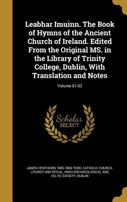 Leabhar Imuinn. The Book of Hymns of the Ancient Church of Ireland. Edited From the Original MS. in the Library of Trinity College Dublin With Translation and Notes; Volume 01-02