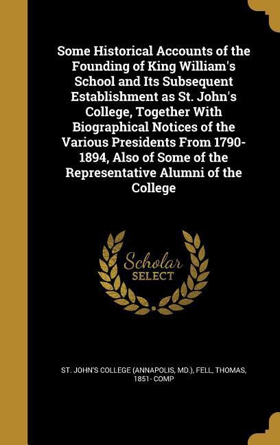 Some Historical Accounts of the Founding of King William‘s School and Its Subsequent Establishment as St. John‘s College Together With Biographical Notices of the Various Presidents From 1790-1894 Also of Some of the Representative Alumni of the College