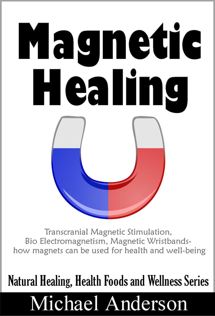 Magnetic Healing: Transcranial Magnetic Stimulation Bio Electromagnetism Magnetic Wristbands- How Magnets can be used for Health and Well-being (Natural Healing Health Foods and Wellness Series #1)