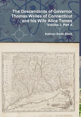 The Descendants of Governor Thomas Welles of Connecticut and his Wife Alice Tomes Volume 3 Part A