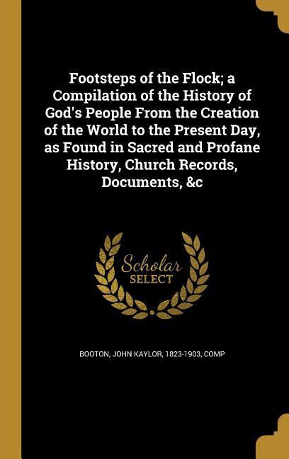 Footsteps of the Flock; a Compilation of the History of God‘s People From the Creation of the World to the Present Day as Found in Sacred and Profane History Church Records Documents &c