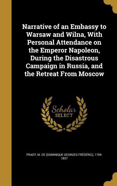 Narrative of an Embassy to Warsaw and Wilna With Personal Attendance on the Emperor Napoleon During the Disastrous Campaign in Russia and the Retre