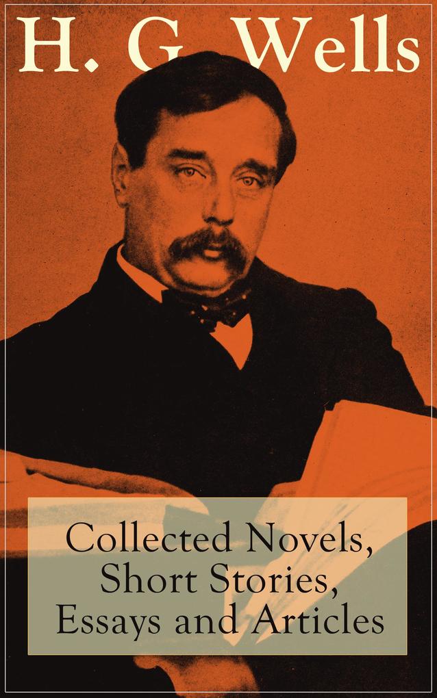 H. G. Wells: Collected Novels Short Stories Essays and Articles