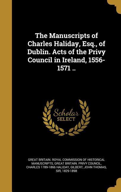 The Manuscripts of Charles Haliday Esq. of Dublin. Acts of the Privy Council in Ireland 1556-1571 ..