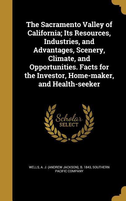 The Sacramento Valley of California; Its Resources Industries and Advantages Scenery Climate and Opportunities. Facts for the Investor Home-maker and Health-seeker