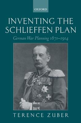 Inventing the Schlieffen Plan: German War Planning 1871-1914 - Terence Zuber