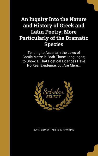 An Inquiry Into the Nature and History of Greek and Latin Poetry; More Particularly of the Dramatic Species
